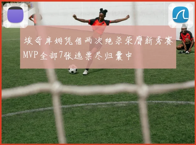 埃奇库姆凭借两次绝杀荣膺新秀赛MVP全部7张选票尽归囊中