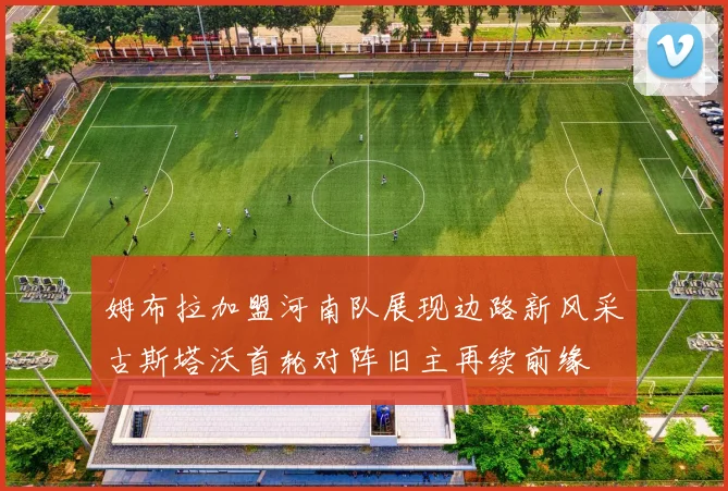 姆布拉加盟河南队展现边路新风采古斯塔沃首轮对阵旧主再续前缘