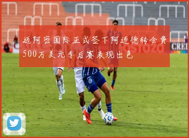 迈阿密国际正式签下阿连德转会费500万美元季后赛表现出色