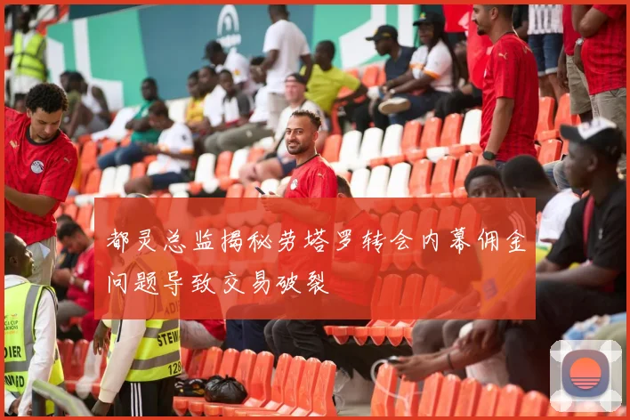 都灵总监揭秘劳塔罗转会内幕佣金问题导致交易破裂