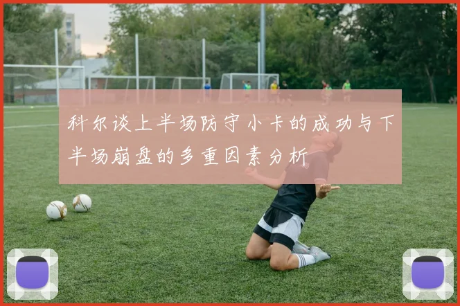 科尔谈上半场防守小卡的成功与下半场崩盘的多重因素分析