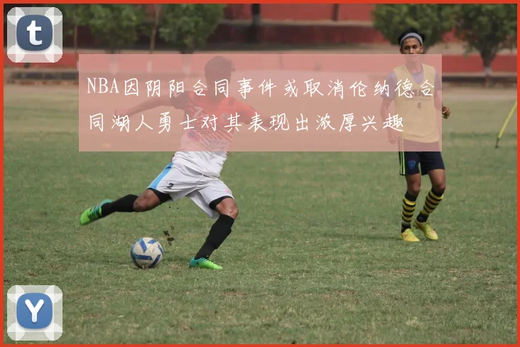 NBA因阴阳合同事件或取消伦纳德合同湖人勇士对其表现出浓厚兴趣
