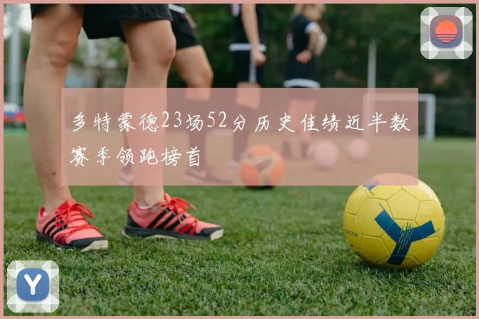 多特蒙德23场52分历史佳绩近半数赛季领跑榜首