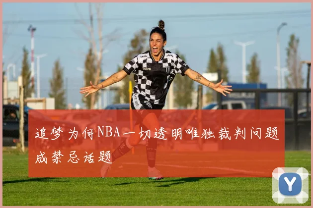 追梦为何NBA一切透明唯独裁判问题成禁忌话题
