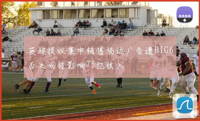 英超提议集中销售场边广告遭BIG6否决或将影响75亿收入