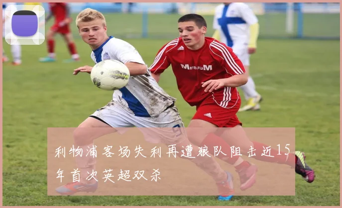 利物浦客场失利再遭狼队阻击近15年首次英超双杀