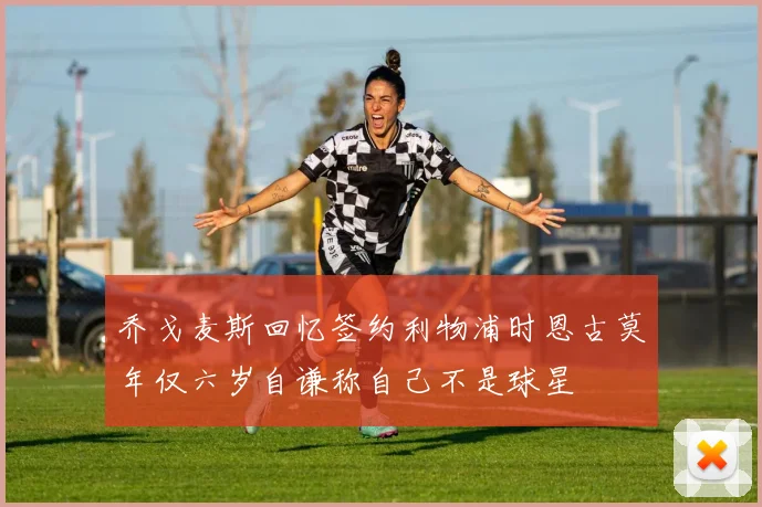乔戈麦斯回忆签约利物浦时恩古莫年仅六岁自谦称自己不是球星