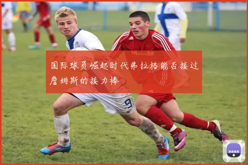 国际球员崛起时代弗拉格能否接过詹姆斯的接力棒