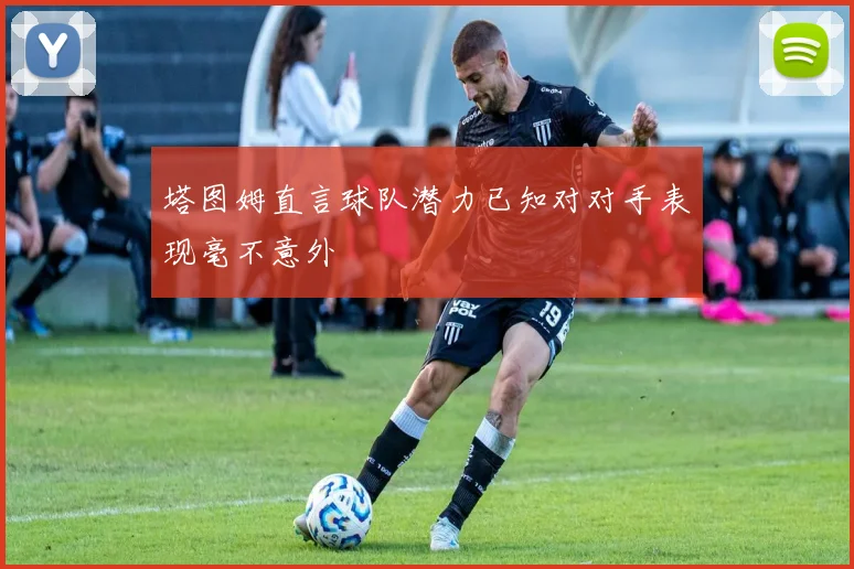 塔图姆直言球队潜力已知对对手表现毫不意外