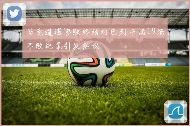 马竞遭遇惨败终结对巴列卡诺19场不败纪录引发热议