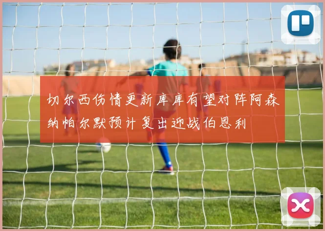 切尔西伤情更新库库有望对阵阿森纳帕尔默预计复出迎战伯恩利