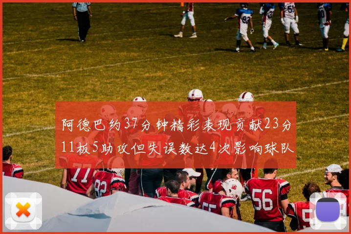 阿德巴约37分钟精彩表现贡献23分11板5助攻但失误数达4次影响球队表现
