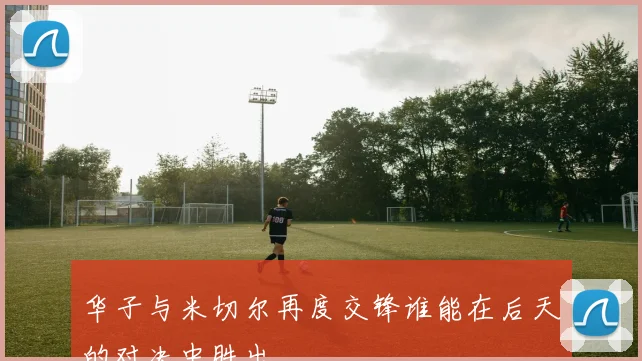 华子与米切尔再度交锋谁能在后天的对决中胜出