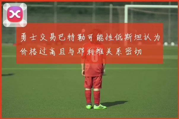 勇士交易巴特勒可能性低斯坦认为价格过高且与邓利维关系密切