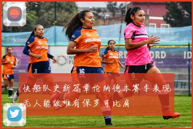 快船队史新篇章伦纳德本赛季表现无人能敌唯有保罗可比肩