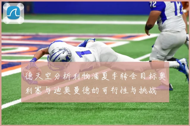 德天空分析利物浦夏季转会目标奥利塞与迪奥曼德的可行性与挑战