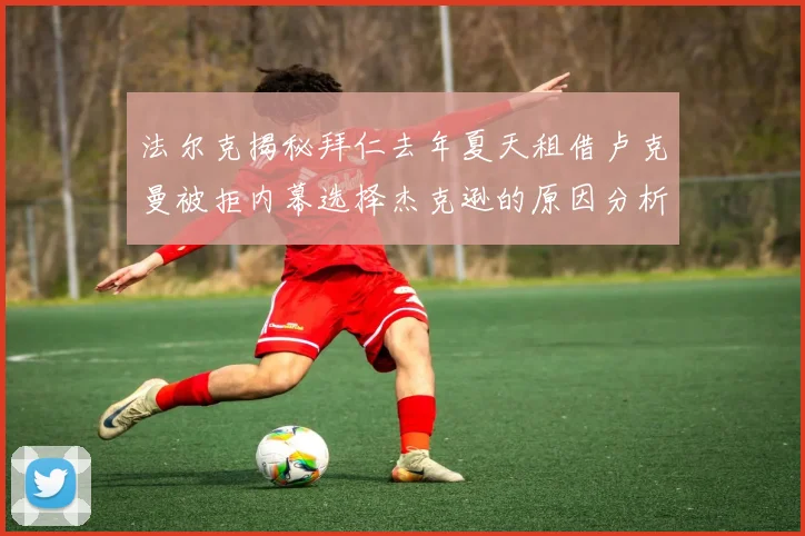 法尔克揭秘拜仁去年夏天租借卢克曼被拒内幕选择杰克逊的原因分析