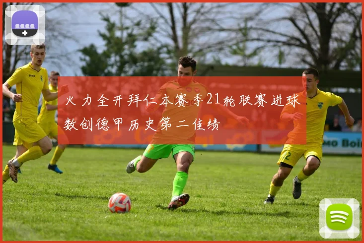 火力全开拜仁本赛季21轮联赛进球数创德甲历史第二佳绩