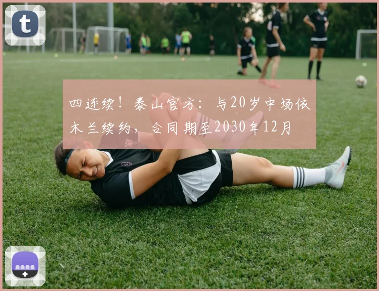 四连续！泰山官方：与20岁中场依木兰续约，合同期至2030年12月