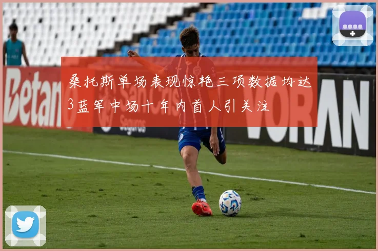 桑托斯单场表现惊艳三项数据均达3蓝军中场十年内首人引关注