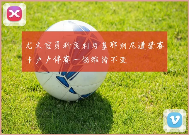 尤文官员科莫利与基耶利尼遭禁赛卡卢卢停赛一场维持不变