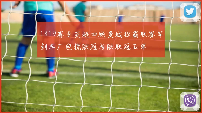 1819赛季英超回顾曼城称霸联赛军刺车厂包揽欧冠与欧联冠亚军