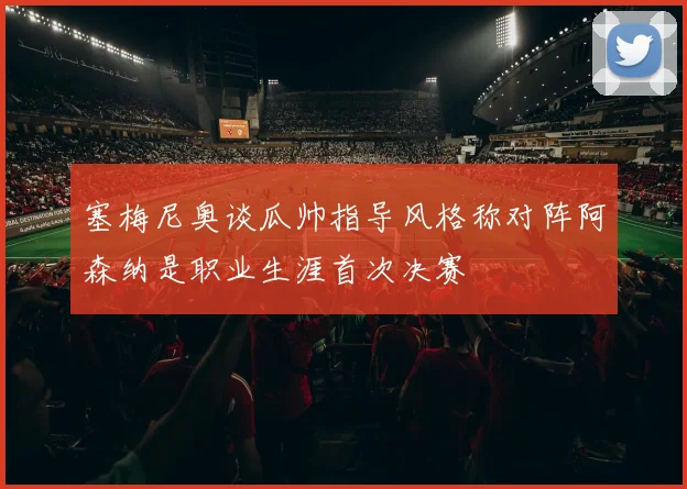 塞梅尼奥谈瓜帅指导风格称对阵阿森纳是职业生涯首次决赛