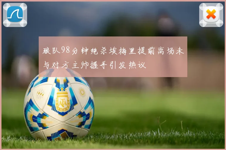 狼队98分钟绝杀埃梅里提前离场未与对方主帅握手引发热议