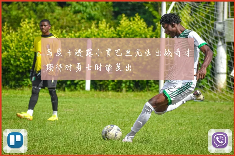 乌度卡透露小贾巴里无法出战奇才期待对勇士时能复出