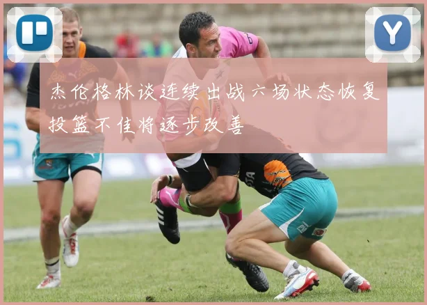 杰伦格林谈连续出战六场状态恢复投篮不佳将逐步改善