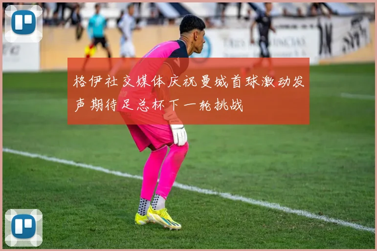 格伊社交媒体庆祝曼城首球激动发声期待足总杯下一轮挑战