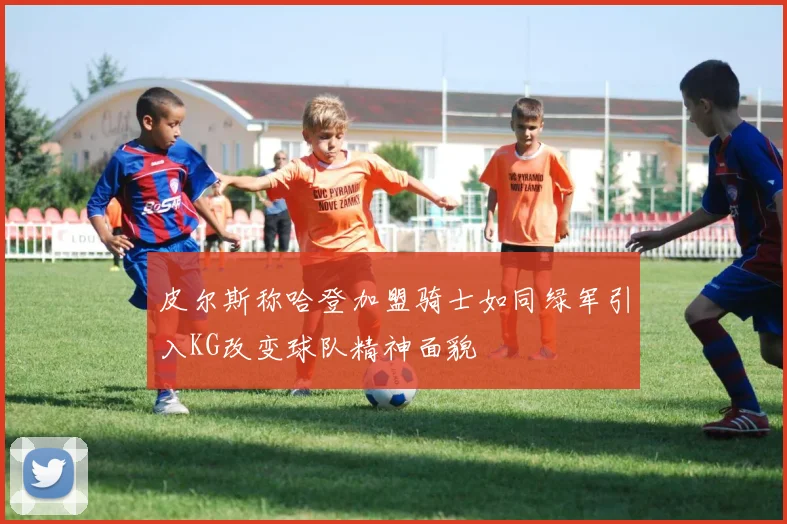 皮尔斯称哈登加盟骑士如同绿军引入KG改变球队精神面貌