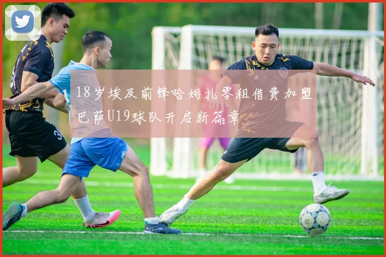 18岁埃及前锋哈姆扎零租借费加盟巴萨U19球队开启新篇章