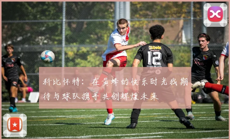 科比怀特：在黄蜂的快乐时光我期待与球队携手共创辉煌未来