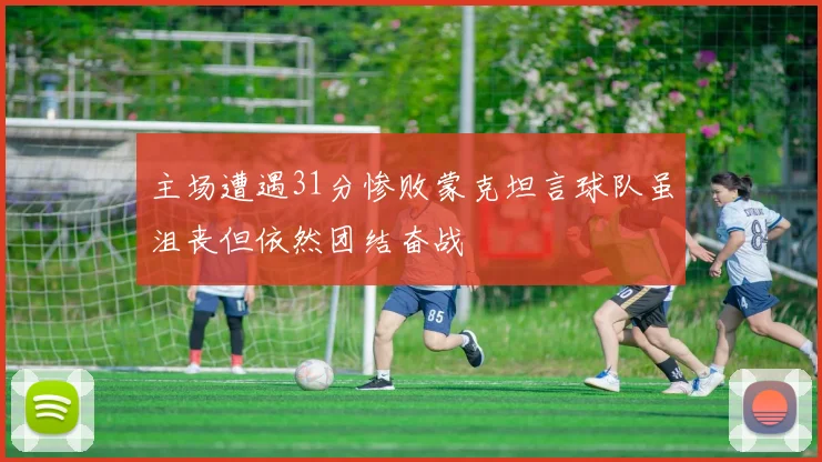 主场遭遇31分惨败蒙克坦言球队虽沮丧但依然团结奋战