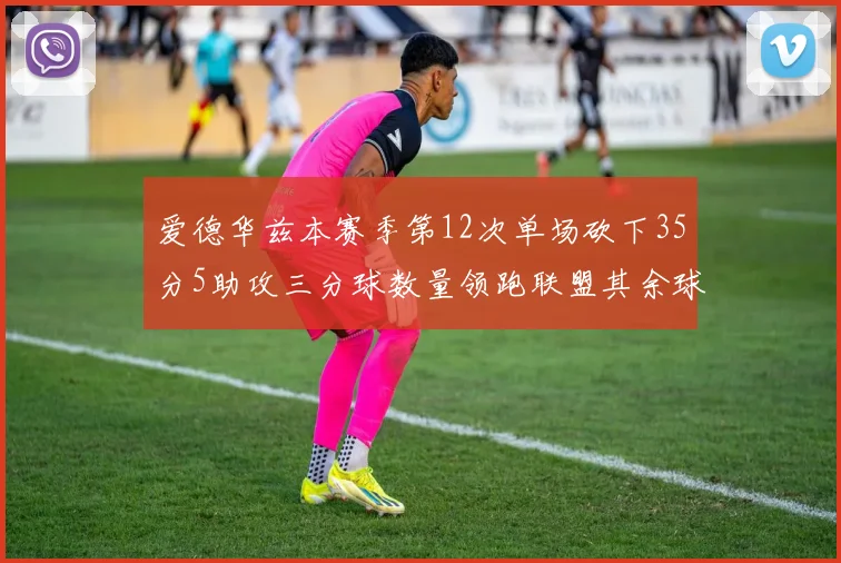 爱德华兹本赛季第12次单场砍下35分5助攻三分球数量领跑联盟其余球员最多仅8次