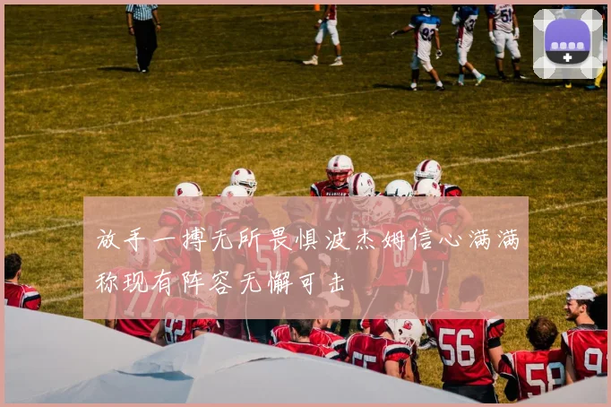 放手一搏无所畏惧波杰姆信心满满称现有阵容无懈可击