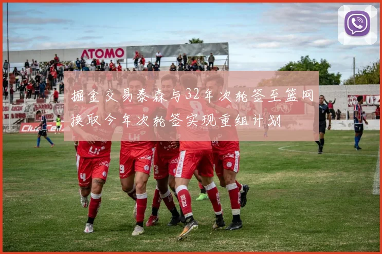 掘金交易泰森与32年次轮签至篮网换取今年次轮签实现重组计划