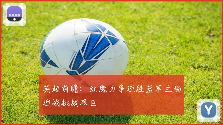 英超前瞻：红魔力争连胜蓝军主场迎战挑战艰巨