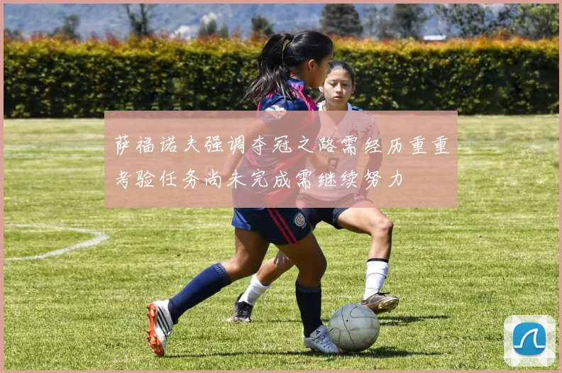 萨福诺夫强调夺冠之路需经历重重考验任务尚未完成需继续努力