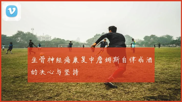 坐骨神经痛康复中詹姆斯自律戒酒的决心与坚持