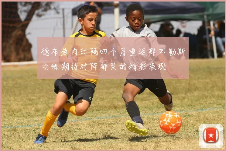 德布劳内时隔四个月重返那不勒斯合练期待对阵都灵的精彩表现